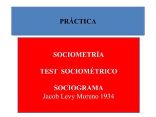 PRÁCTICA
SOCIOMETRÍA
TEST SOCIOMÉTRICO
SOCIOGRAMA
Jacob Levy Moreno 1934
 