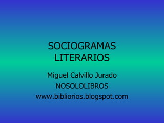SOCIOGRAMAS LITERARIOS Miguel Calvillo Jurado NOSOLOLIBROS www.bibliorios.blogspot.com 