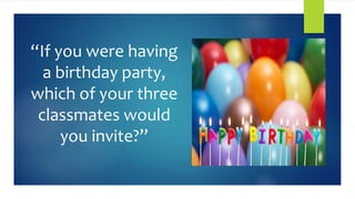 “If you were having
a birthday party,
which of your three
classmates would
you invite?”
 