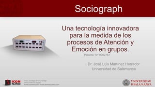 Sociograph
Una tecnología innovadora
para la medida de los
procesos de Atención y
Emoción en grupos.
Patente: Nº 9902767
Dr. José Luis Martínez Herrador
Universidad de Salamanca
 