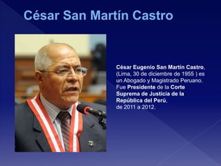 César Eugenio San Martín Castro,
(Lima, 30 de diciembre de 1955 ) es
un Abogado y Magistrado Peruano.
Fue Presidente de la Corte
Suprema de Justicia de la
República del Perú,
de 2011 a 2012.
 