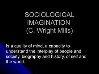 SOCIOLOGICAL IMAGINATION  (C. Wright Mills)   Is a quality of mind, a capacity to understand the interplay of people and society, biography and history, of self and the world. 
