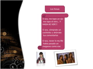 Los fresas
O sea, me tapo un ojo
me tapo el otro… Y
NADA KE VER!!!
O sea, cómprate un
cochinito y ahórrate
tus comentarios
O sea, never in my life
había pasado un
megaoso como ese
 