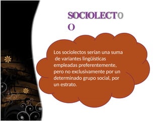 SOCIOLECT
O
Los sociolectos serían una suma
de variantes lingüísticas
empleadas preferentemente,
pero no exclusivamente por un
determinado grupo social, por
un estrato.
 