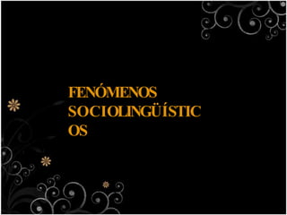 FENÓMENOS
SOCIOLINGÜÍSTIC
OS
 