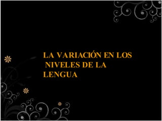 LA VARIACIÓN EN LOS
NIVELES DE LA
LENGUA
 