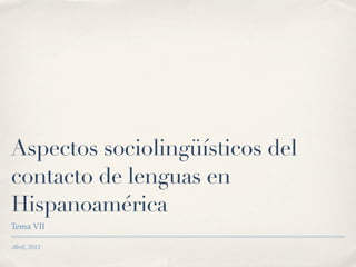 Aspectos sociolingüísticos del
contacto de lenguas en
Hispanoamérica
Tema VII

Abril, 2012
 