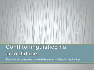 Situación do galego na actualidade e normativización lingüística 
 