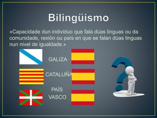 «Capacidade dun individuo que fala dúas linguas ou da 
comunidade, rexión ou país en que se falan dúas linguas 
nun nivel de igualdade.» 
GALIZA 
CATALUÑA 
PAÍS 
VASCO 
 