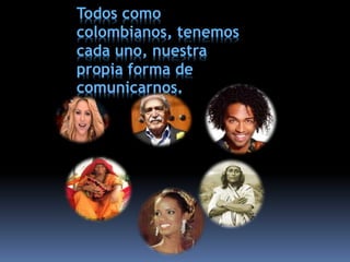 Todos como
colombianos, tenemos
cada uno, nuestra
propia forma de
comunicarnos.
 