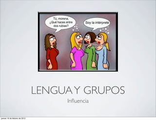 LENGUA Y GRUPOS
                                    Inﬂuencia

jueves 16 de febrero de 2012
 