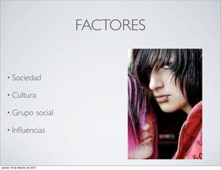 FACTORES


    • Sociedad

    • Cultura

    • Grupo                social

    • Inﬂuencias




jueves 16 de febrero de 2012
 