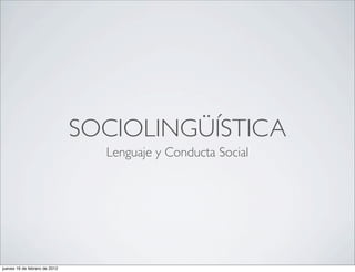 SOCIOLINGÜÍSTICA
                                 Lenguaje y Conducta Social




jueves 16 de febrero de 2012
 