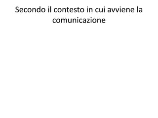 Secondo il contesto in cui avviene la
comunicazione
 