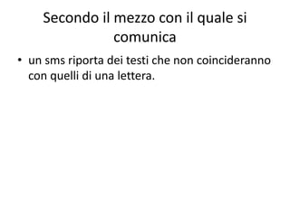 Secondo il mezzo con il quale si
comunica
• un sms riporta dei testi che non coincideranno
con quelli di una lettera.
 