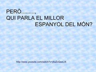 http://www.youtube.com/watch?v=j6aZcQaeLI4
PERÒ.........,
QUI PARLA EL MILLOR
ESPANYOL DEL MÓN?
 