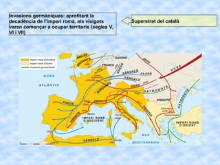 Invasions germàniques: aprofitant la
decadència de l’imperi romà, els visigots
varen començar a ocupar territoris (segles V,
VI i VII)
Superstrat del català
 
