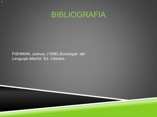 BIBLIOGRAFIA 
] 
FISHMAN, Joshua, (1998).Sociología del 
Lenguaje.Madrid. Ed. Cátedra. 
