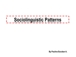 Sociolinguistic Patterns




                 By Paulina Escobar A.
 
