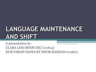 LANGUAGE MAINTENANCE
AND SHIFT
A presentation by:
CLARA LING BOON ING (111614)
NUR FARAH NADIA BT MEOR RAZMAN (111621)

 