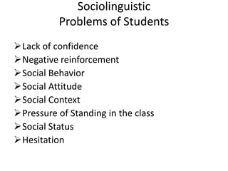 Sociolinguistic
Problems of Students
Lack of confidence
Negative reinforcement
Social Behavior
Social Attitude
Social Context
Pressure of Standing in the class
Social Status
Hesitation
 