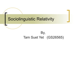 Sociolinguistic Relativity By,  Tam Suet Yet  (GS26565) 