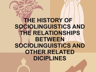THE HISTORY OF
SOCIOLINGUISTICS AND
 THE RELATIONSHIPS
      BETWEEN
SOCIOLINGUISTICS AND
  OTHER RELATED
     DICIPLINES
 