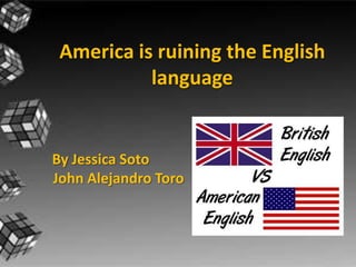 America is ruining the English
           language


By Jessica Soto
John Alejandro Toro
 