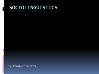 SOCIOLINGUISTICS




By: Jesus Guerrero Perez
 
