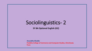 Sociolinguistics- 2
SY BA Optional English (G2)
Anuradha Ghodke
Pratibha College of Commerce and Computer Studies, Chinchwad,
Pune
 