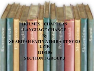 HOLMES : CHAPTER 9
LANGUAGE CHANGE
By
SHARIFAH FATIN ATHIRA BT SYED
UZIR
1218106
SECTION 1 GROUP 3

 