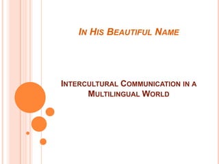 IN HIS BEAUTIFUL NAME

INTERCULTURAL COMMUNICATION IN A
MULTILINGUAL WORLD

 