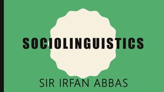 SOCIOLINGUISTICS
SIR IRFAN ABBAS
 