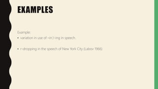 EXAMPLES
Example:
• variation in use of –in’/-ing in speech.
• r-dropping in the speech of New York City (Labov 1966)
 