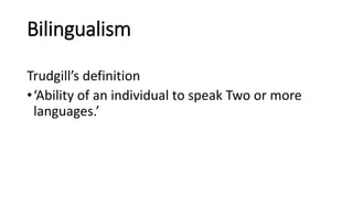 Bilingualism
Trudgill’s definition
•‘Ability of an individual to speak Two or more
languages.’
 