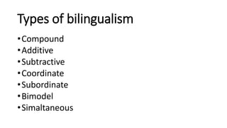 Types of bilingualism
•Compound
•Additive
•Subtractive
•Coordinate
•Subordinate
•Bimodel
•Simaltaneous
 