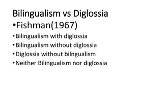 Bilingualism vs Diglossia
•Fishman(1967)
•Bilingualism with diglossia
•Bilingualism without diglossia
•Diglossia without bilngualism
•Neither Bilingualism nor diglossia
 
