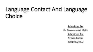 Language Contact And Language
Choice
Submitted To:
Dr. Moazzam Ali Malik
Submitted By:
Ayman Batool
20014002-002
 