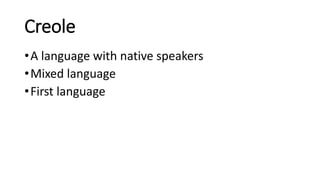 Creole
•A language with native speakers
•Mixed language
•First language
 