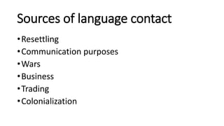 Sources of language contact
•Resettling
•Communication purposes
•Wars
•Business
•Trading
•Colonialization
 