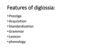 Features of diglossia:
•Prestige
•Acquisition
•Standardization
•Grammar
•Lexicon
•phonology
 