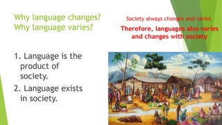 Why language changes?
Why language varies?
1. Language is the
product of
society.
2. Language exists
in society.
Society a...