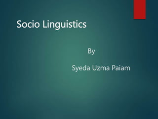 Socio Linguistics
By
Syeda Uzma Paiam
 