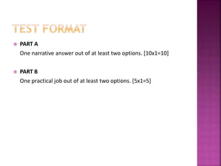  PART A
One narrative answer out of at least two options. [10x1=10]
 PART B
One practical job out of at least two options. [5x1=5]
 