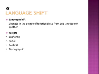  Language shift
Changes in the degree of functional use from one language to
another
 Factors
• Economic
• Social
• Political
• Demographic

 