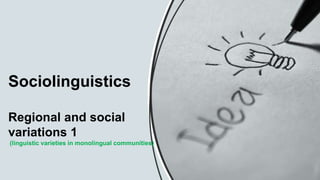 Regional and social
variations 1
(linguistic varieties in monolingual communities)
Sociolinguistics
 