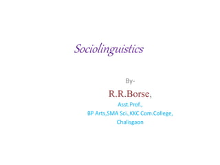 Sociolinguistics
By-
R.R.Borse,
Asst.Prof.,
BP Arts,SMA Sci.,KKC Com.College,
Chalisgaon
 