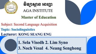 Lecturer: KONG SEANG ENG
Master of Education
វិទ្យាស្ថ
ា ន អាហ្គ
ា
AGA INSTITUTE
Topic: Sociolinguistics
Subject: Second Language Acquisition
 