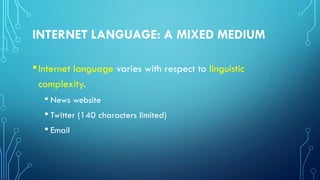 INTERNET LANGUAGE: A MIXED MEDIUM
•Internet language varies with respect to linguistic
complexity.
• News website
• Twitter (140 characters limited)
• Email
 