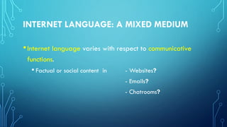 INTERNET LANGUAGE: A MIXED MEDIUM
•Internet language varies with respect to communicative
functions.
• Factual or social content in - Websites?
- Emails?
- Chatrooms?
 